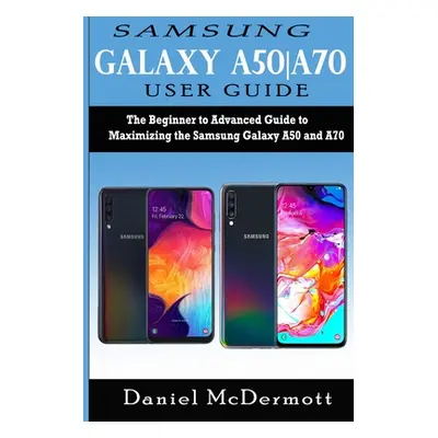 "Samsung Galaxy A50-A70 User Guide: The Beginner to Advanced Guide to Maximizing the Samsung Gal