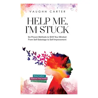 "Help Me, I'm Stuck: Six Proven Methods to Shift Your Mindset From Self-Sabotage to Self-Improve