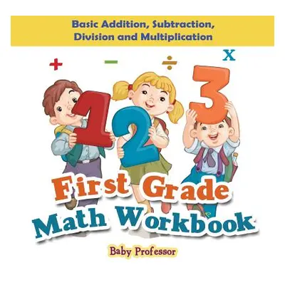 "First Grade Math Workbook: Basic Addition, Subtraction, Division and Multiplication" - "" ("Bab