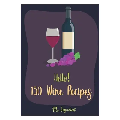 "Hello! 150 Wine Recipes: Best Wine Cookbook Ever For Beginners [Wine Recipe Book, Wine Cocktail