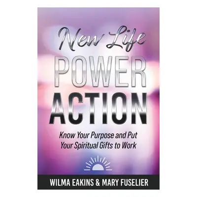 "New Life Power Action: Know Your Purpose and Put Your Spiritual Gifts to Work" - "" ("Eakins Wi