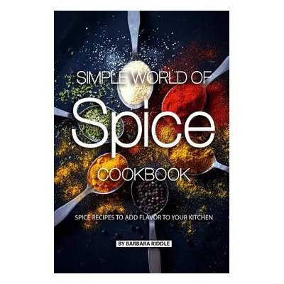 "Simple World of Spice Cookbook: Spice Recipes to Add Flavor to Your Kitchen" - "" ("Riddle Barb