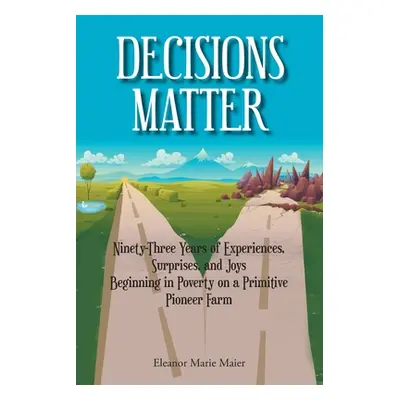 "Decisions Matter: Ninety-Three Years of Experiences, Surprises, and Joys Beginning in Poverty o