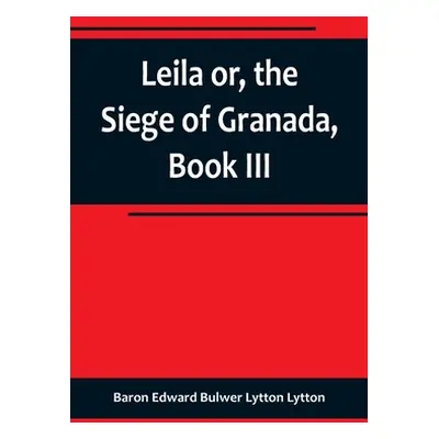 "Leila or, the Siege of Granada, Book III" - "" ("Edward Bulwer Lytton Lytton Baron")(Paperback)