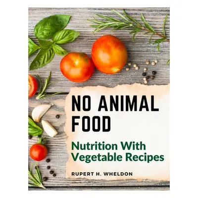 "No Animal Food: Nutrition With Vegetable Recipes" - "" ("Rupert H Wheldon")(Paperback)