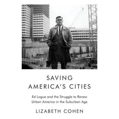 "Saving America's Cities: Ed Logue and the Struggle to Renew Urban America in the Suburban Age" 