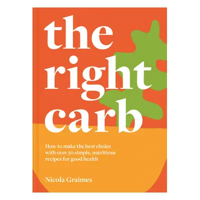 "The Right Carb: How to Enjoy Carbs with Over 50 Simple, Nutritious Recipes for Good Health" - "