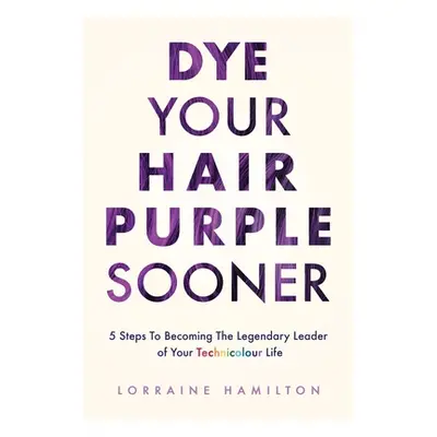 "Dye Your Hair Purple Sooner: 5 Steps to Becoming the Legendary Leader of Your Technicolour Life