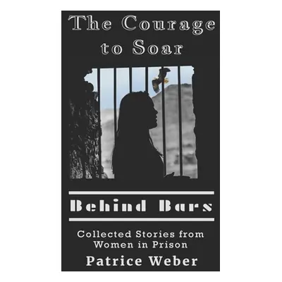 "The Courage to Soar Behind Bars: Collected Stories from Women in Prison" - "" ("Weber Patrice")