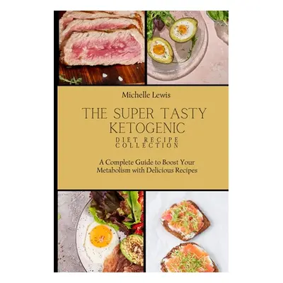 "The Super Tasty Ketogenic Diet Recipe Collection: A Complete Guide to Boost Your Metabolism wit