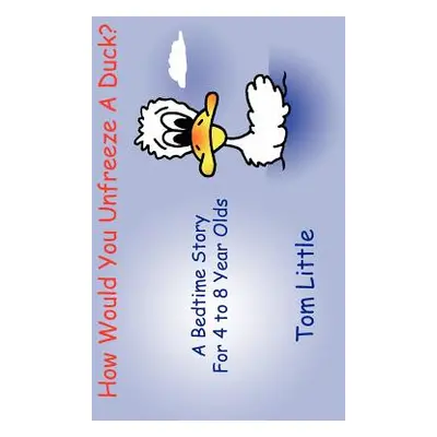 "How Would You Unfreeze A Duck?: A Bedtime Story For 4 to 8 Year Olds" - "" ("Little Tom")(Paper