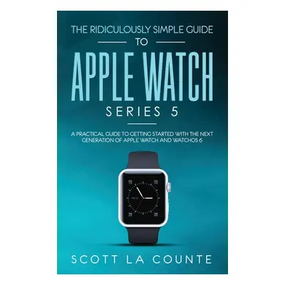 "The Ridiculously Simple Guide to Apple Watch Series 5: A Practical Guide To Getting Started Wit