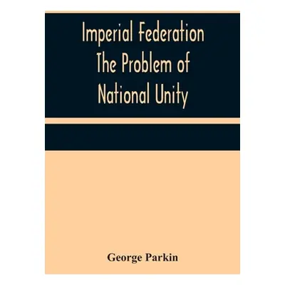 "Imperial Federation The Problem of National Unity" - "" ("Parkin George")(Paperback)