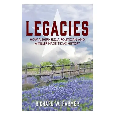 "Legacies: How a Shepherd, a Politician and a Miller Made TEXAS HISTORY" - "" ("Parmer Richard W