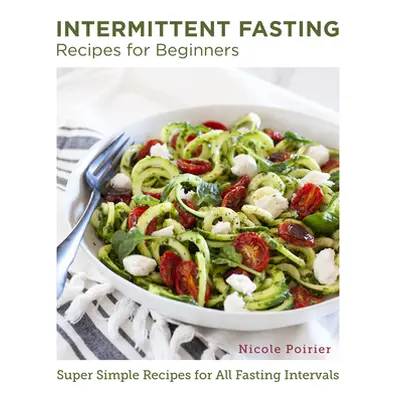 "Intermittent Fasting Recipes for Beginners: Super Simple Recipes for All Fasting Intervals" - "