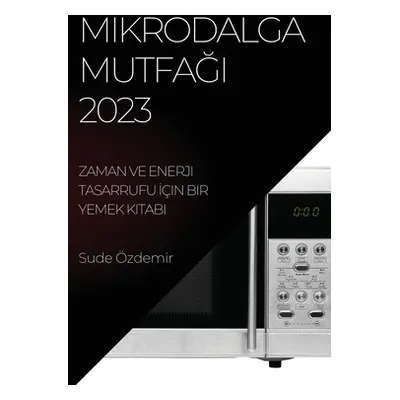 "Mikrodalga Mutfağı 2023: Zaman ve Enerji Tasarrufu İin Bir Yemek Kitabı" - "" ("zdemir Sude")(P