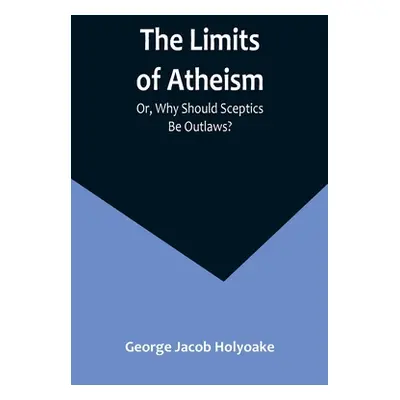 "The Limits of Atheism; Or, Why Should Sceptics Be Outlaws?" - "" ("Jacob Holyoake George")(Pape