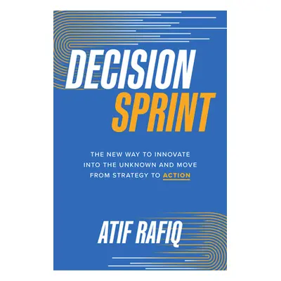 "Decision Sprint: The New Way to Innovate Into the Unknown and Move from Strategy to Action" - "