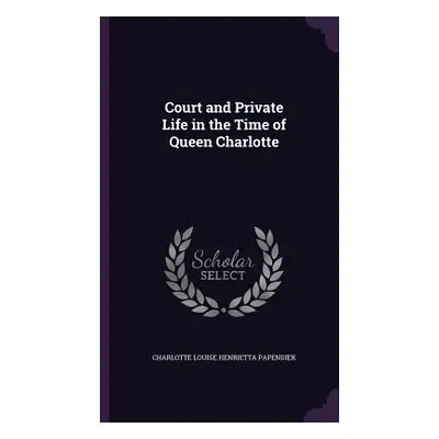 "Court and Private Life in the Time of Queen Charlotte" - "" ("Papendiek Charlotte Louise Henrie