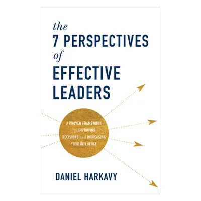 "The 7 Perspectives of Effective Leaders: A Proven Framework for Improving Decisions and Increas