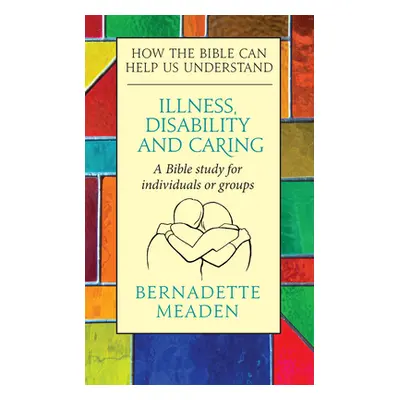 "Illness, Disability and Caring: How the Bible can Help us Understand" - "" ("Meaden Bernadette"