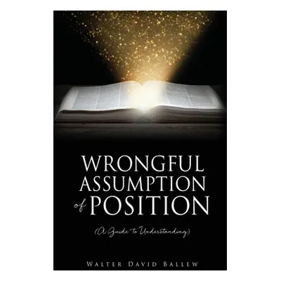 "WRONGFUL ASSUMPTION OF POSITION (A Guide to Understanding)" - "" ("Ballew Walter David")(Pevná 