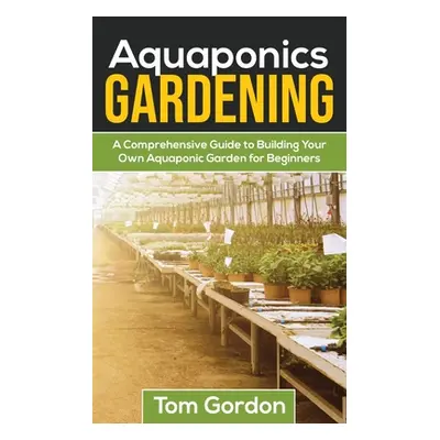 "Aquaponics Gardening: A Beginner's Guide to Building Your Own Aquaponic Garden" - "" ("Gordon T