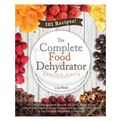 "The Complete Food Dehydrator Recipe Book: 101 Dehydrator Machine Recipes For Jerky, Fruit Leath