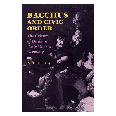 "Bacchus and Civic Order: The Culture of Drink in Early Modern Germany" - "" ("Tlusty B. Ann")(P