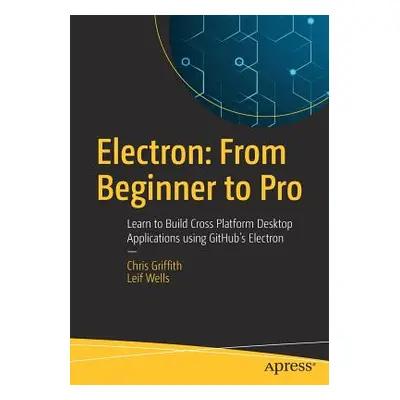 "Electron: From Beginner to Pro: Learn to Build Cross Platform Desktop Applications Using Github