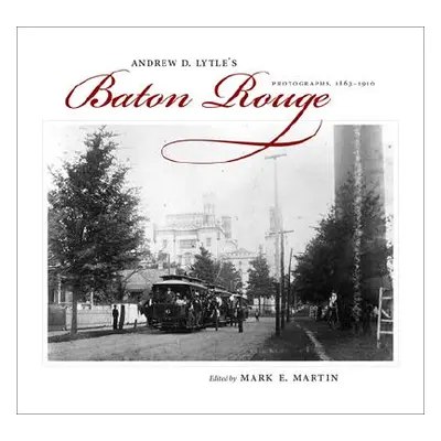 "Andrew D. Lytle's Baton Rouge: Photographs, 1863-1910" - "" ("Martin Mark E.")(Pevná vazba)