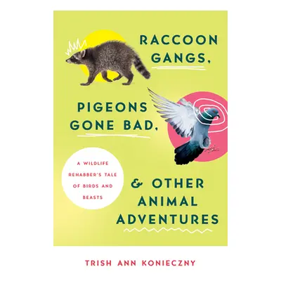 "Raccoon Gangs, Pigeons Gone Bad, and Other Animal Adventures: A Wildlife Rehabber's Tale of Bir