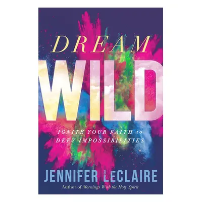 "Dream Wild: Ignite Your Faith to Defy Impossibilities" - "" ("LeClaire Jennifer")(Paperback)