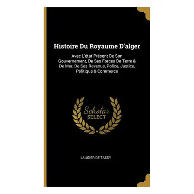 "Histoire Du Royaume D'alger: Avec L'tat Prsent De Son Gouvernement, De Ses Forces De Terre & De