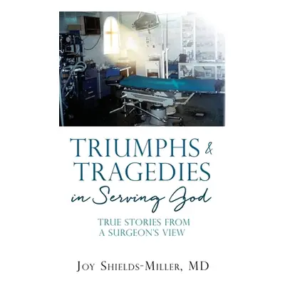 "Triumphs & Tragedies in Serving God: True Stories from a Surgeon's View" - "" ("Shields-Miller 