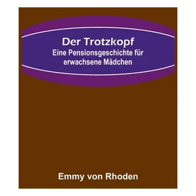 "Der Trotzkopf: Eine Pensionsgeschichte fr erwachsene Mdchen" - "" ("Von Rhoden Emmy")(Paperback