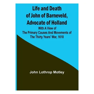 "Life and Death of John of Barneveld, Advocate of Holland: with a view of the primary causes and