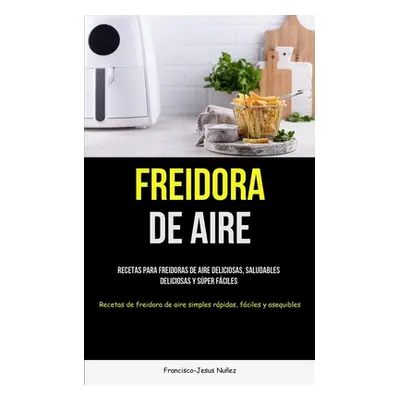 "Freidora De Aire: Recetas para freidoras de aire deliciosas, saludables, deliciosas y sper fcil