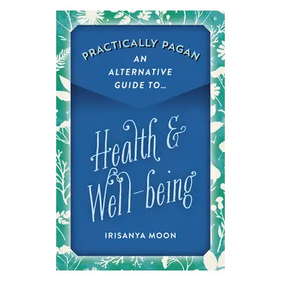 "Practically Pagan - An Alternative Guide to Health & Well-Being" - "" ("Moon Irisanya")(Paperba