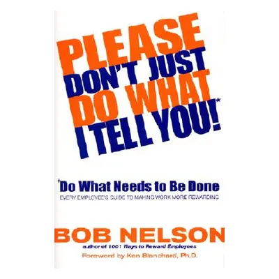 "Please Don't Just Do What I Tell You! Do What Needs to Be Done: Every Employee's Guide to Makin