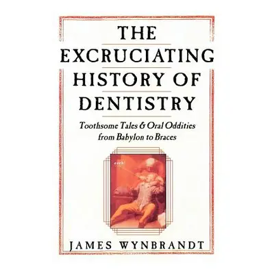 "The History of Dentistry: Toothsome Tales & Oral Oddities from Babylon to Braces" - "" ("Wynbra