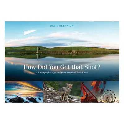 "How Did You Get That Shot?: A Photographer's Journal from America's Back Roads" - "" ("Skernick