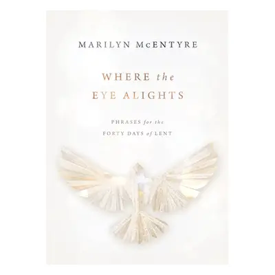 "Where the Eye Alights: Phrases for the Forty Days of Lent" - "" ("McEntyre Marilyn")(Pevná vazb