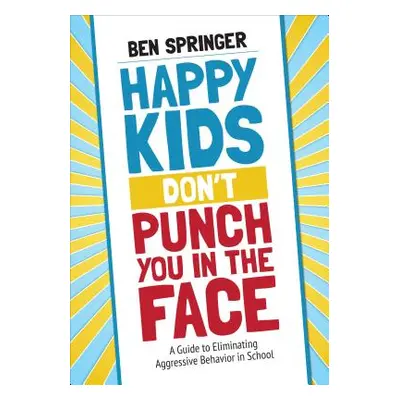 "Happy Kids Don′t Punch You in the Face: A Guide to Eliminating Aggressive Behavior in School" -