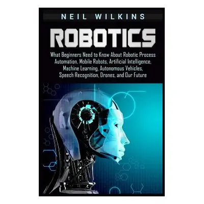 "Robotics: What Beginners Need to Know about Robotic Process Automation, Mobile Robots, Artifici