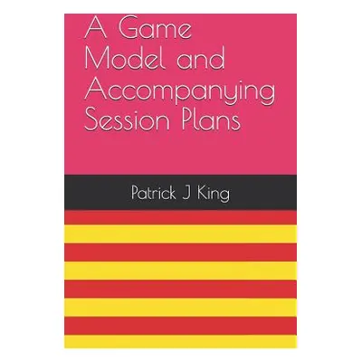 "A Game Model and Accompanying Session Plans" - "" ("King Patrick J.")(Paperback)