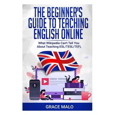 "The Beginner's Guide to Teaching English Online: What Wikipedia Can't Tell You About Teaching E