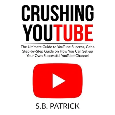 "Crushing YouTube: The Ultimate Guide to Youtube Success, Get a Step-by-Step Guide on How You Ca