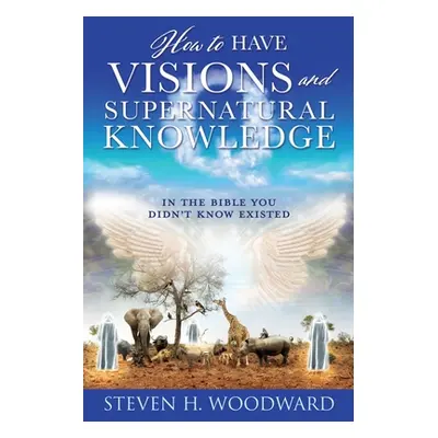 "How to Have Visions and Supernatural Knowledge: In the Bible You Didn't Know Existed" - "" ("Wo