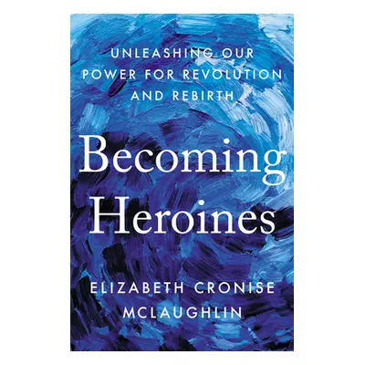 "Becoming Heroines: Unleashing Our Power for Revolution and Rebirth" - "" ("McLaughlin Elizabeth